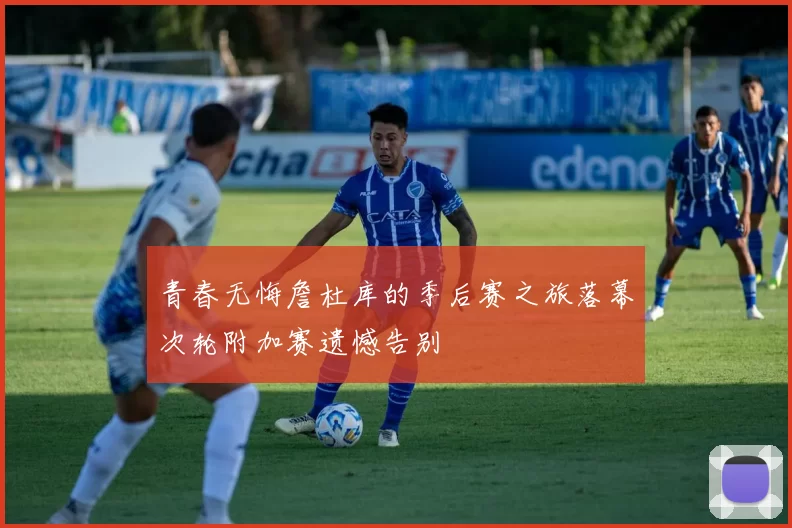 青春无悔詹杜库的季后赛之旅落幕次轮附加赛遗憾告别