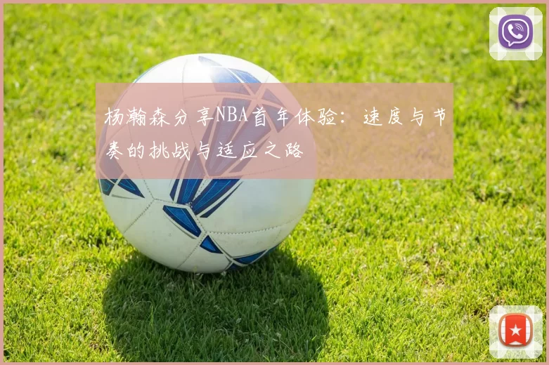 杨瀚森分享NBA首年体验：速度与节奏的挑战与适应之路