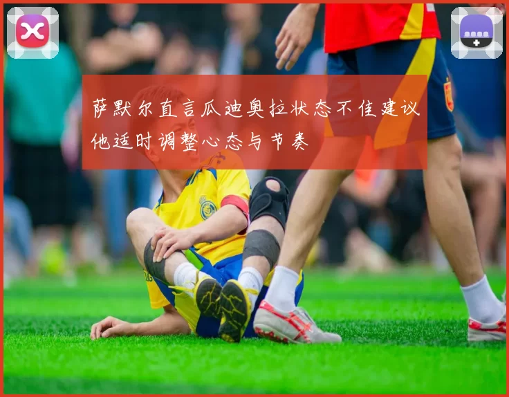 萨默尔直言瓜迪奥拉状态不佳建议他适时调整心态与节奏
