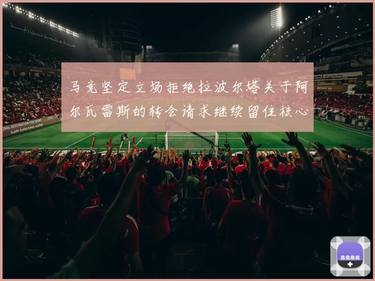 马竞坚定立场拒绝拉波尔塔关于阿尔瓦雷斯的转会请求继续留住核心球员