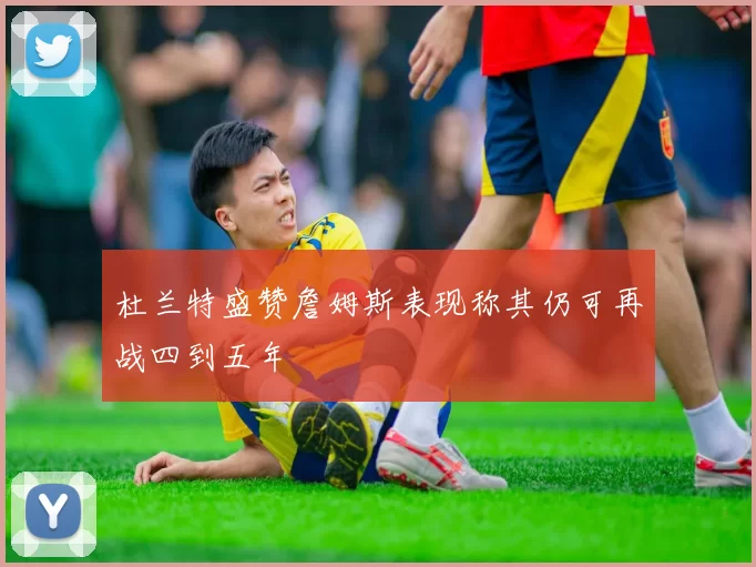 杜兰特盛赞詹姆斯表现称其仍可再战四到五年