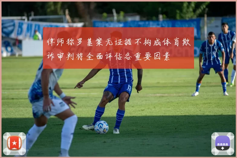 律师称罗基案无证据不构成体育欺诈审判将全面评估各重要因素