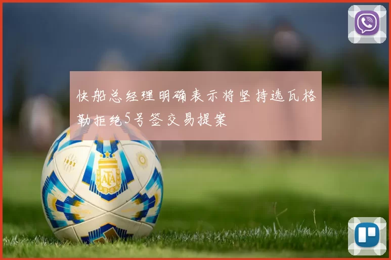 快船总经理明确表示将坚持选瓦格勒拒绝5号签交易提案