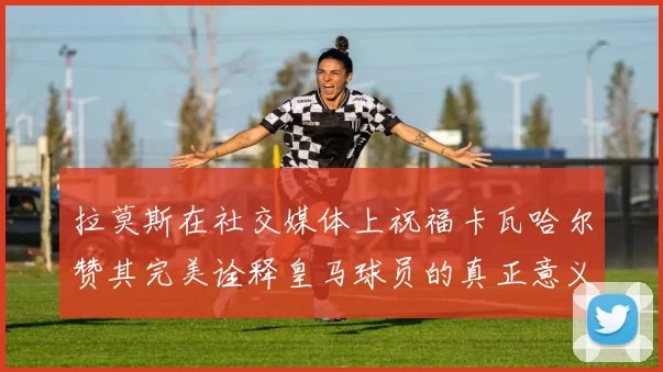 拉莫斯在社交媒体上祝福卡瓦哈尔赞其完美诠释皇马球员的真正意义