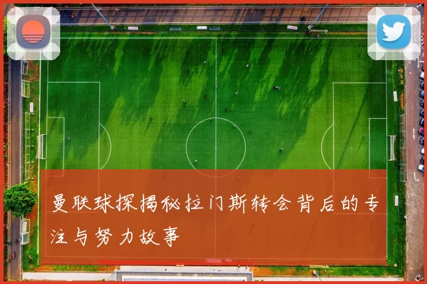 曼联球探揭秘拉门斯转会背后的专注与努力故事