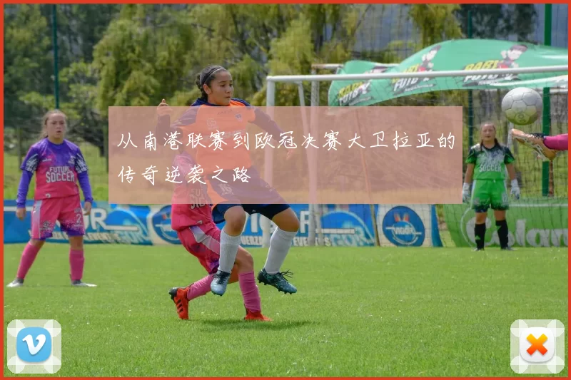 从南港联赛到欧冠决赛大卫拉亚的传奇逆袭之路