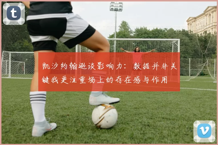 凯沙约翰逊谈影响力：数据并非关键我更注重场上的存在感与作用