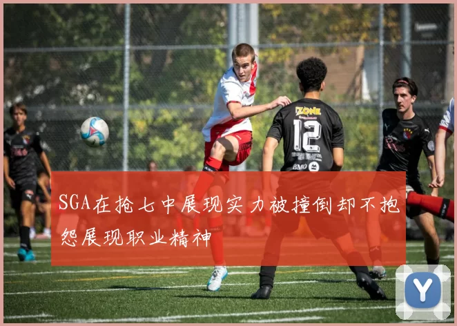 SGA在抢七中展现实力被撞倒却不抱怨展现职业精神