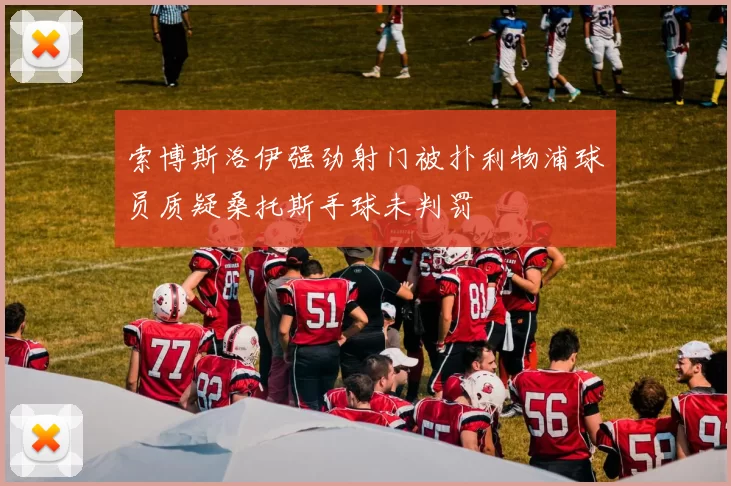 索博斯洛伊强劲射门被扑利物浦球员质疑桑托斯手球未判罚