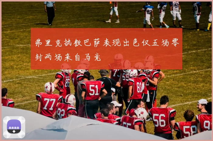 弗里克执教巴萨表现出色仅五场零封两场来自马竞