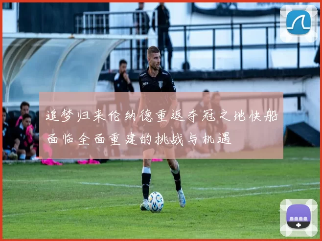 追梦归来伦纳德重返夺冠之地快船面临全面重建的挑战与机遇