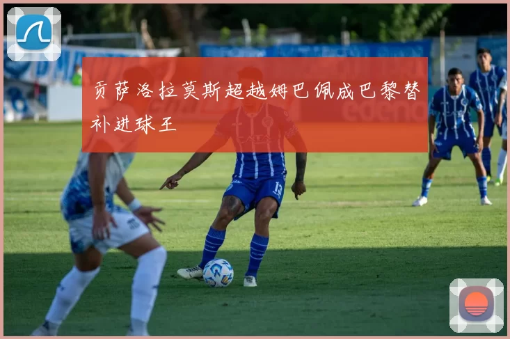 贡萨洛拉莫斯超越姆巴佩成巴黎替补进球王